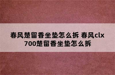 春风楚留香坐垫怎么拆 春风clx700楚留香坐垫怎么拆